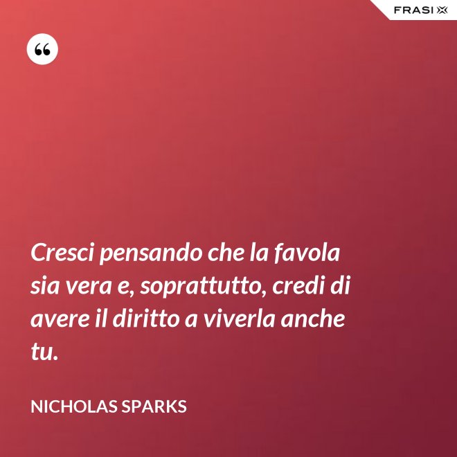 Cresci pensando che la favola sia vera e, soprattutto, credi di avere il diritto a viverla anche tu. - Nicholas Sparks
