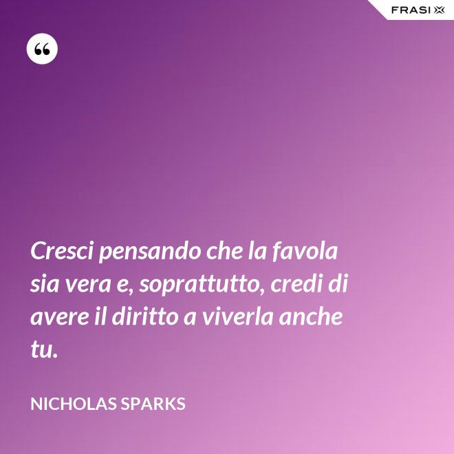 Cresci pensando che la favola sia vera e, soprattutto, credi di avere il diritto a viverla anche tu. - Nicholas Sparks