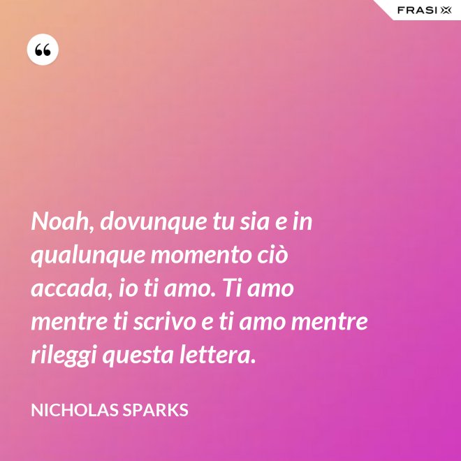 Noah, dovunque tu sia e in qualunque momento ciò accada, io ti amo. Ti amo mentre ti scrivo e ti amo mentre rileggi questa lettera. - Nicholas Sparks