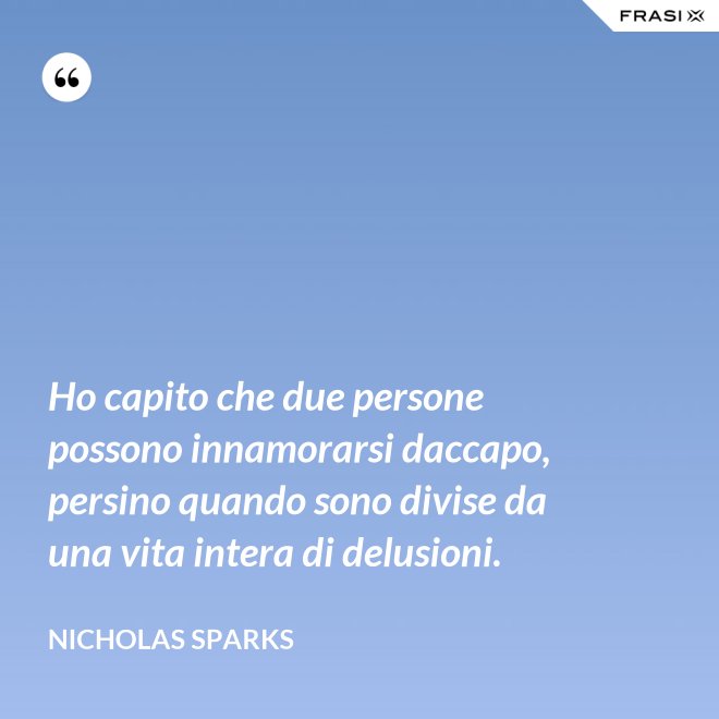 Ho capito che due persone possono innamorarsi daccapo, persino quando sono divise da una vita intera di delusioni. - Nicholas Sparks