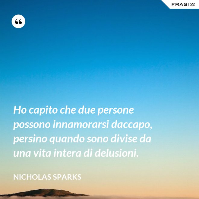 Ho capito che due persone possono innamorarsi daccapo, persino quando sono divise da una vita intera di delusioni. - Nicholas Sparks