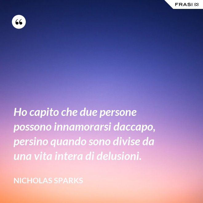 Ho capito che due persone possono innamorarsi daccapo, persino quando sono divise da una vita intera di delusioni. - Nicholas Sparks