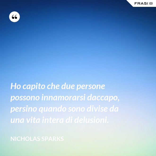 Ho capito che due persone possono innamorarsi daccapo, persino quando sono divise da una vita intera di delusioni. - Nicholas Sparks