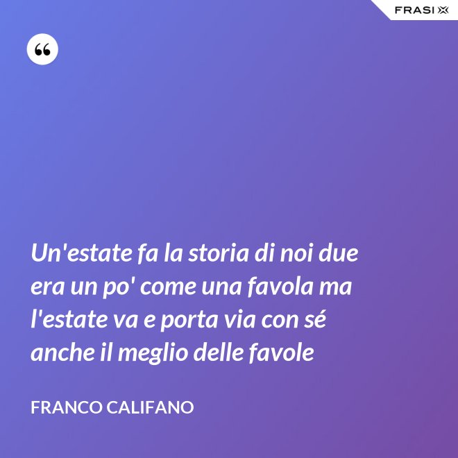 Un'estate fa la storia di noi due era un po' come una favola ma l'estate va e porta via con sé anche il meglio delle favole - Franco Califano