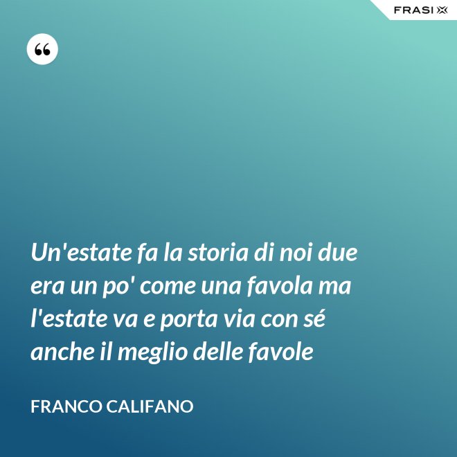 Un'estate fa la storia di noi due era un po' come una favola ma l'estate va e porta via con sé anche il meglio delle favole - Franco Califano