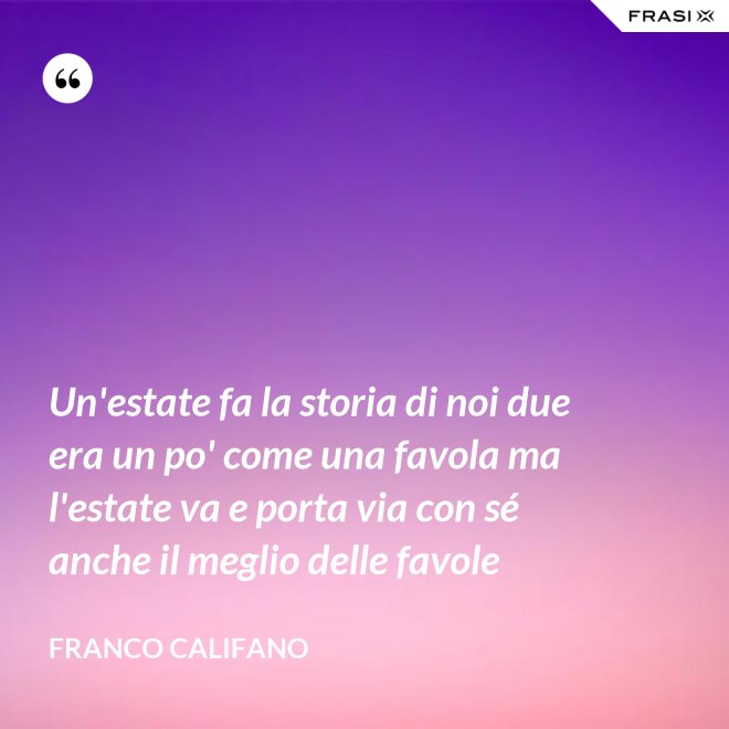 Un'estate fa la storia di noi due era un po' come una favola ma l'estate va e porta via con sé anche il meglio delle favole - Franco Califano