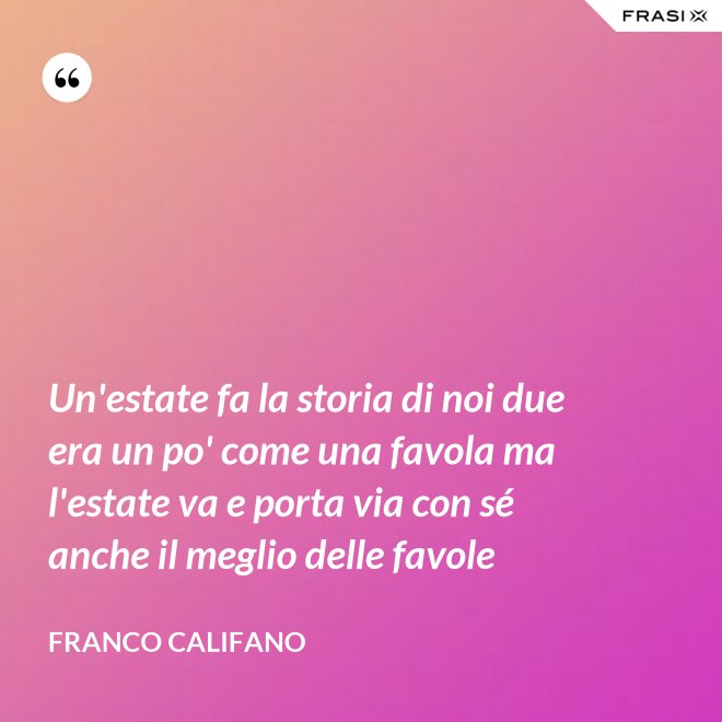 Un'estate fa la storia di noi due era un po' come una favola ma l'estate va e porta via con sé anche il meglio delle favole - Franco Califano