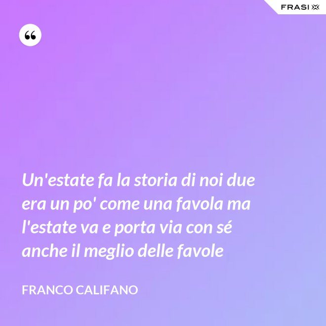 Un'estate fa la storia di noi due era un po' come una favola ma l'estate va e porta via con sé anche il meglio delle favole - Franco Califano