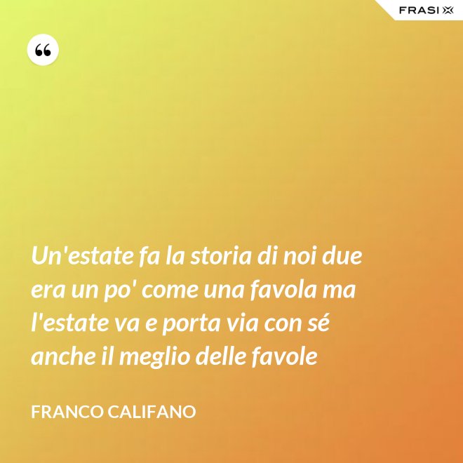 Un'estate fa la storia di noi due era un po' come una favola ma l'estate va e porta via con sé anche il meglio delle favole - Franco Califano