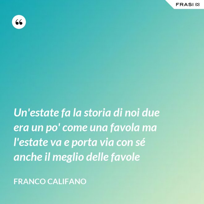 Un'estate fa la storia di noi due era un po' come una favola ma l'estate va e porta via con sé anche il meglio delle favole - Franco Califano