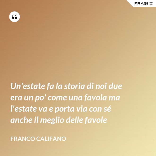 Un'estate fa la storia di noi due era un po' come una favola ma l'estate va e porta via con sé anche il meglio delle favole - Franco Califano