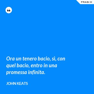 Ora un tenero bacio, sì, con quel bacio, entro in una promessa infinita. - John Keats