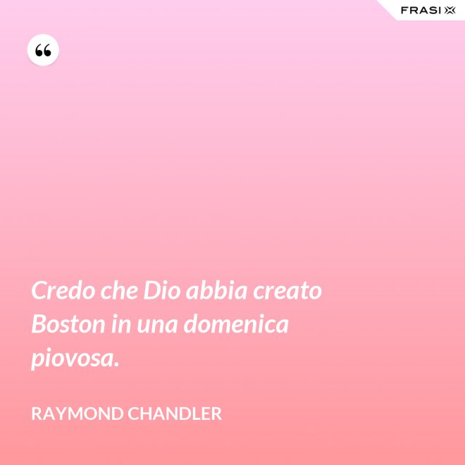 Credo che Dio abbia creato Boston in una domenica piovosa. - Raymond Chandler