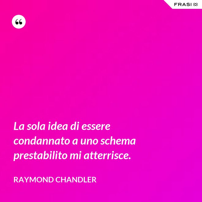 La sola idea di essere condannato a uno schema prestabilito mi atterrisce. - Raymond Chandler