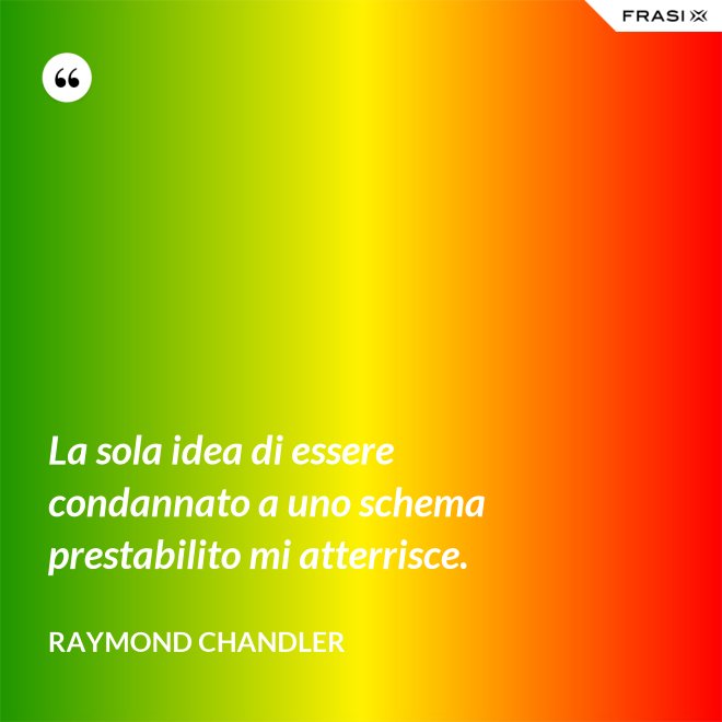 La sola idea di essere condannato a uno schema prestabilito mi atterrisce. - Raymond Chandler