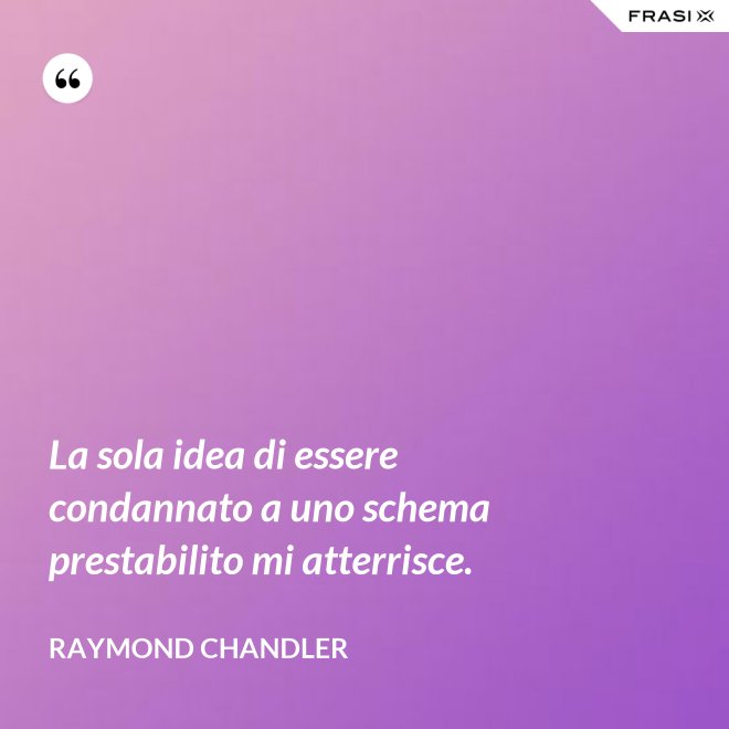 La sola idea di essere condannato a uno schema prestabilito mi atterrisce. - Raymond Chandler