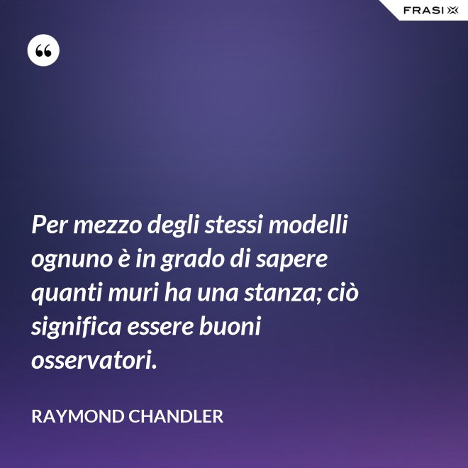 Per mezzo degli stessi modelli ognuno è in grado di sapere quanti muri ha una stanza; ciò significa essere buoni osservatori. - Raymond Chandler