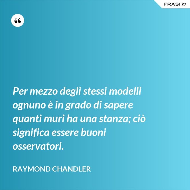 Per mezzo degli stessi modelli ognuno è in grado di sapere quanti muri ha una stanza; ciò significa essere buoni osservatori. - Raymond Chandler