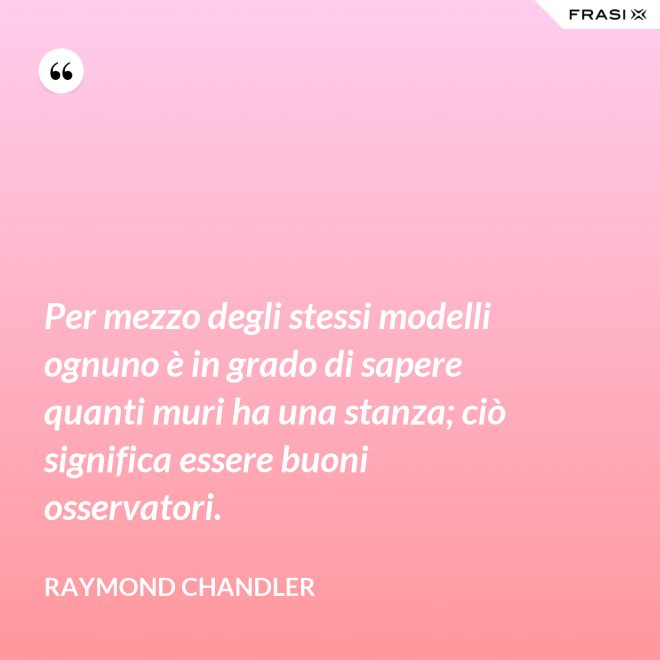 Per mezzo degli stessi modelli ognuno è in grado di sapere quanti muri ha una stanza; ciò significa essere buoni osservatori. - Raymond Chandler