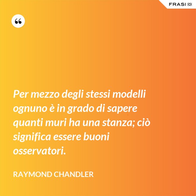 Per mezzo degli stessi modelli ognuno è in grado di sapere quanti muri ha una stanza; ciò significa essere buoni osservatori. - Raymond Chandler