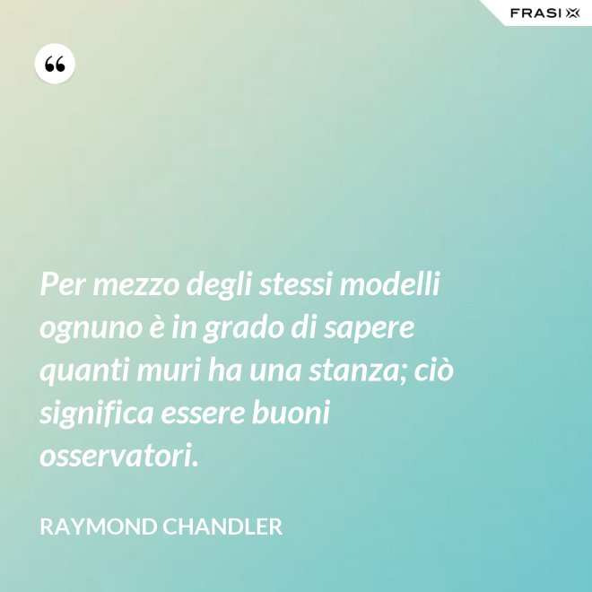 Per mezzo degli stessi modelli ognuno è in grado di sapere quanti muri ha una stanza; ciò significa essere buoni osservatori. - Raymond Chandler