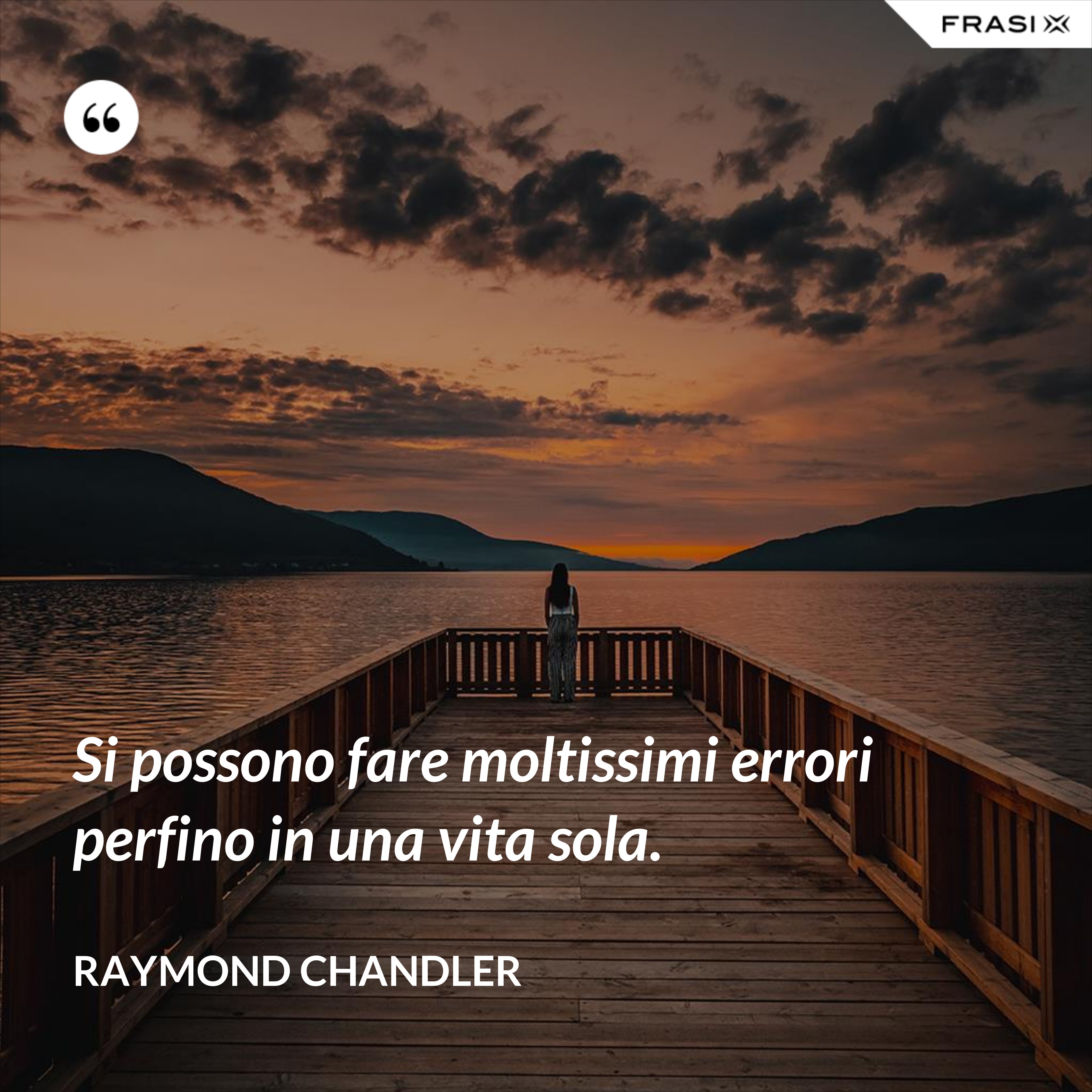 Si possono fare moltissimi errori perfino in una vita sola. - Raymond Chandler