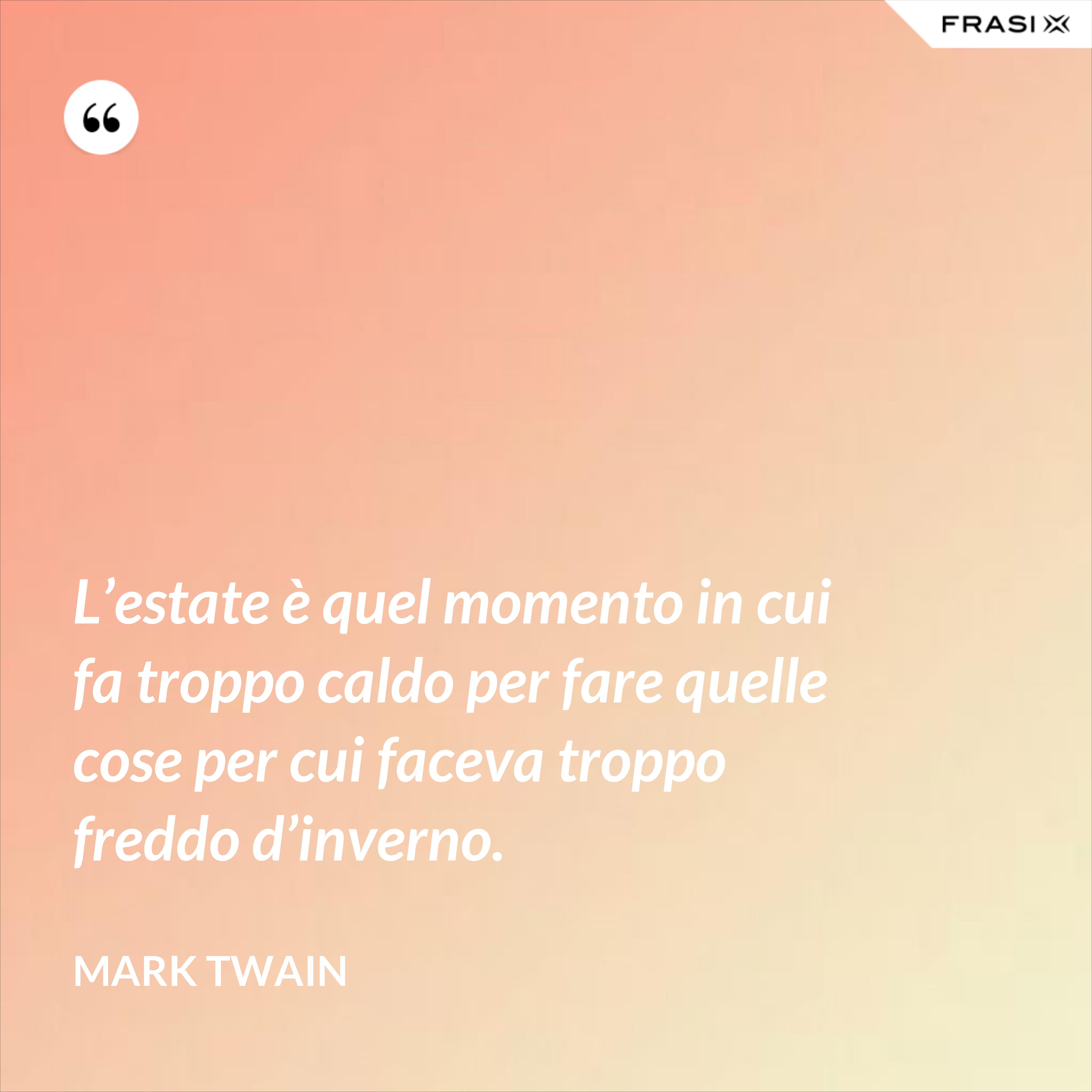 L’estate è quel momento in cui fa troppo caldo per fare quelle cose per cui faceva troppo freddo d’inverno. - Mark Twain