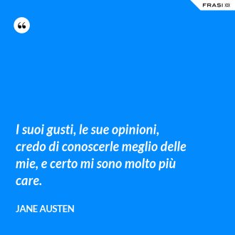 I suoi gusti, le sue opinioni, credo di conoscerle meglio delle mie, e certo mi sono molto più care. - Jane Austen
