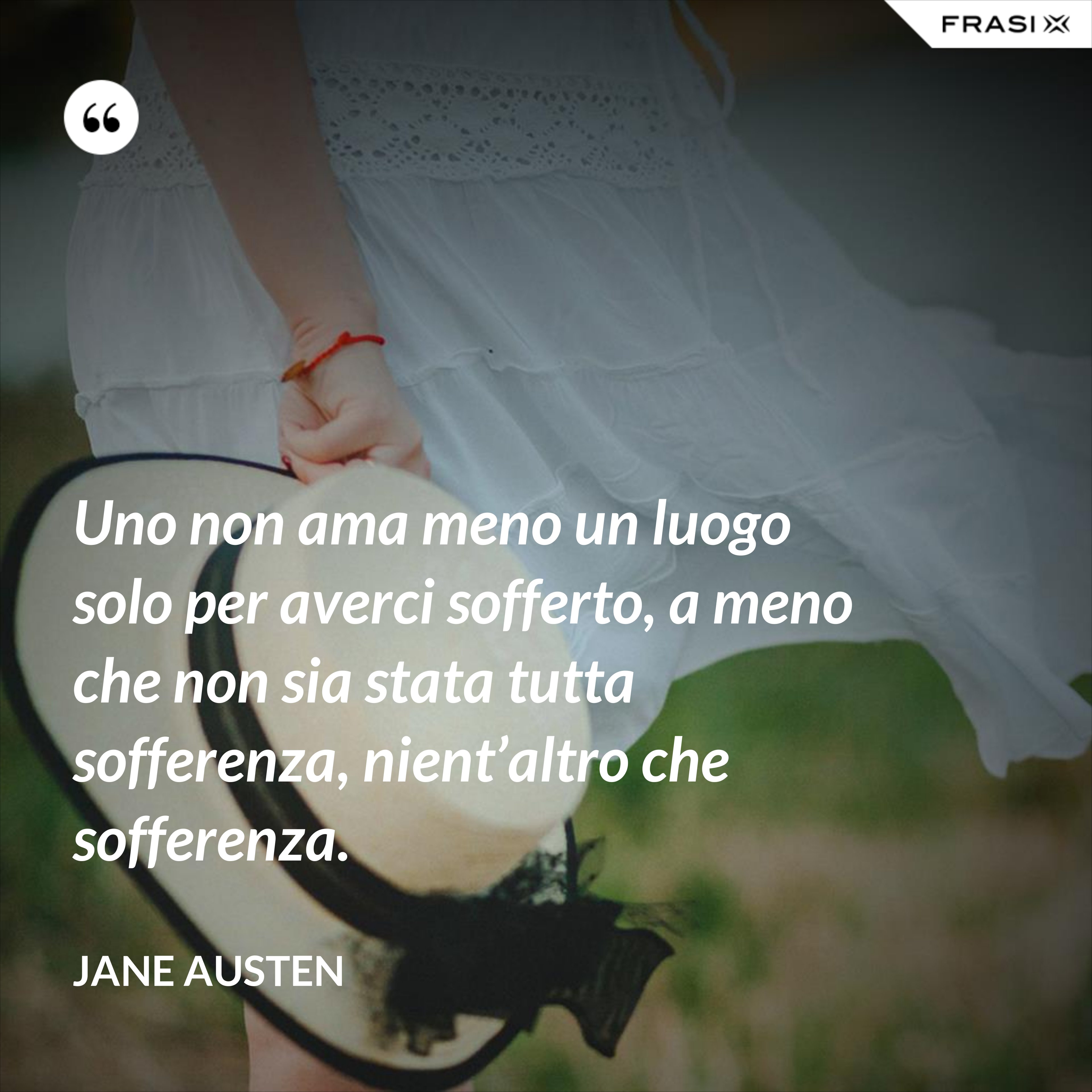Uno non ama meno un luogo solo per averci sofferto, a meno che non sia stata tutta sofferenza, nient’altro che sofferenza. - Jane Austen