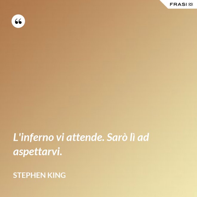 L'inferno vi attende. Sarò lì ad aspettarvi. - Stephen King