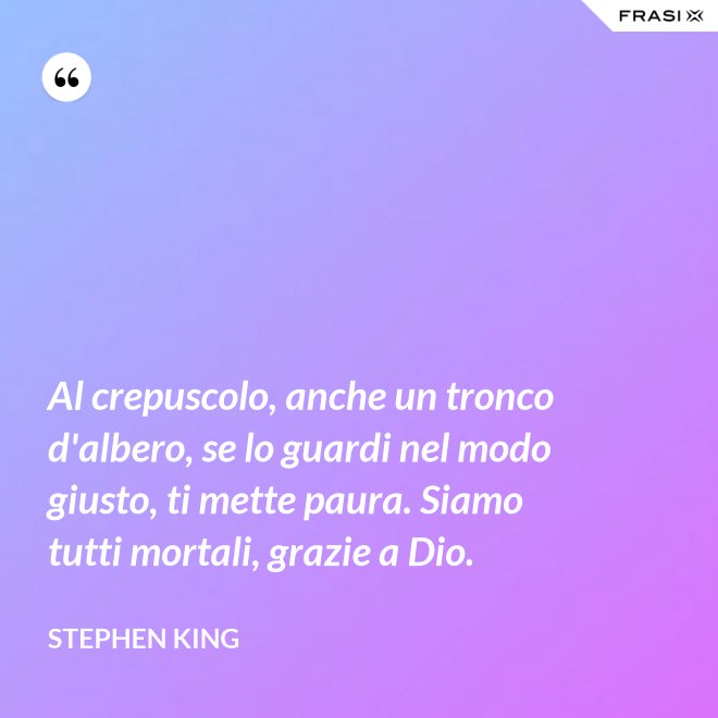 Al crepuscolo, anche un tronco d'albero, se lo guardi nel modo giusto, ti mette paura. Siamo tutti mortali, grazie a Dio. - Stephen King
