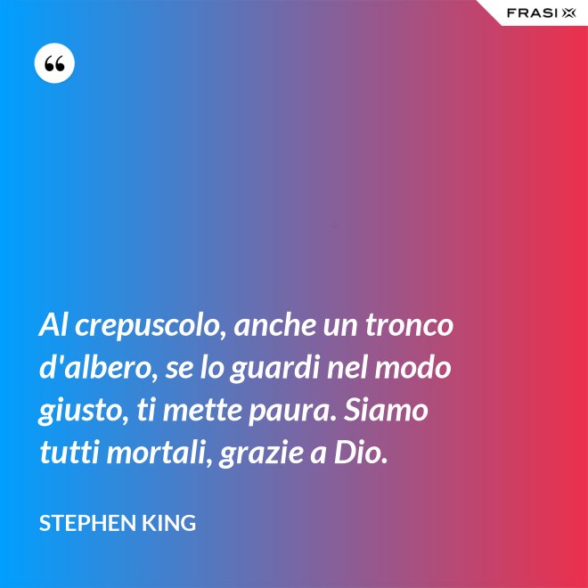 Al crepuscolo, anche un tronco d'albero, se lo guardi nel modo giusto, ti mette paura. Siamo tutti mortali, grazie a Dio. - Stephen King