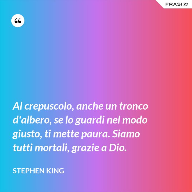 Al crepuscolo, anche un tronco d'albero, se lo guardi nel modo giusto, ti mette paura. Siamo tutti mortali, grazie a Dio. - Stephen King