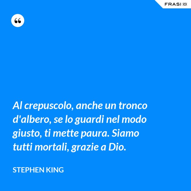 Al crepuscolo, anche un tronco d'albero, se lo guardi nel modo giusto, ti mette paura. Siamo tutti mortali, grazie a Dio. - Stephen King