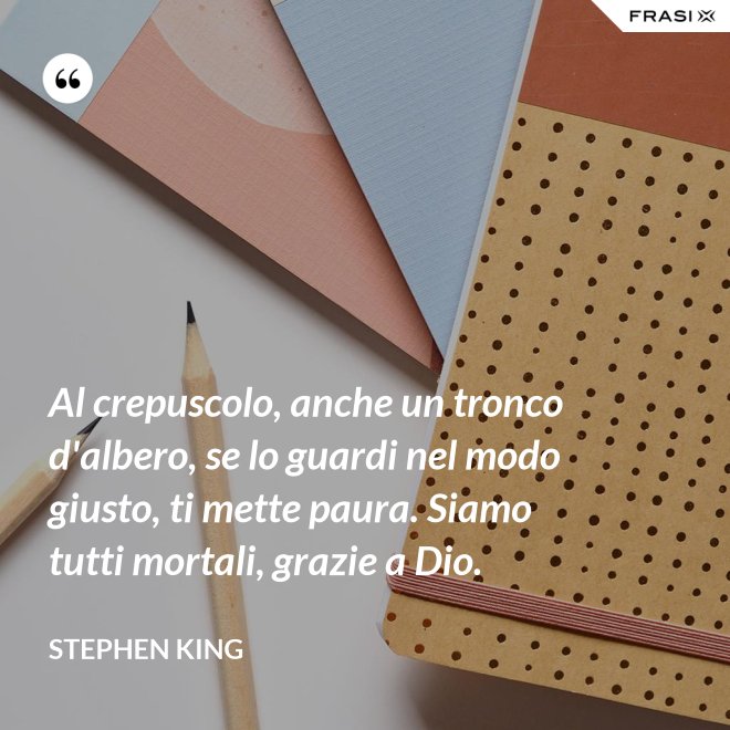Al crepuscolo, anche un tronco d'albero, se lo guardi nel modo giusto, ti mette paura. Siamo tutti mortali, grazie a Dio. - Stephen King