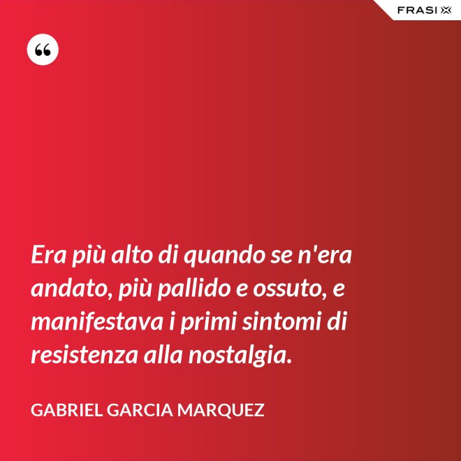 Era più alto di quando se n'era andato, più pallido e ossuto, e manifestava i primi sintomi di resistenza alla nostalgia. - Gabriel Garcia Marquez