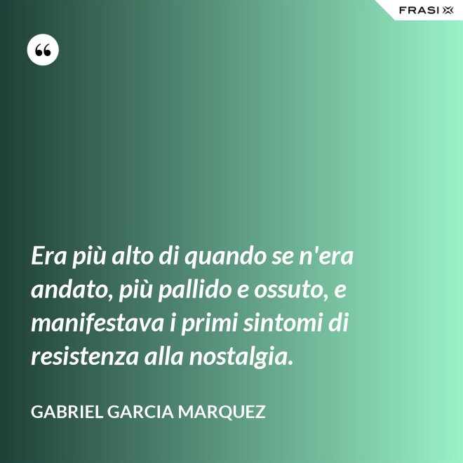 Era più alto di quando se n'era andato, più pallido e ossuto, e manifestava i primi sintomi di resistenza alla nostalgia. - Gabriel Garcia Marquez