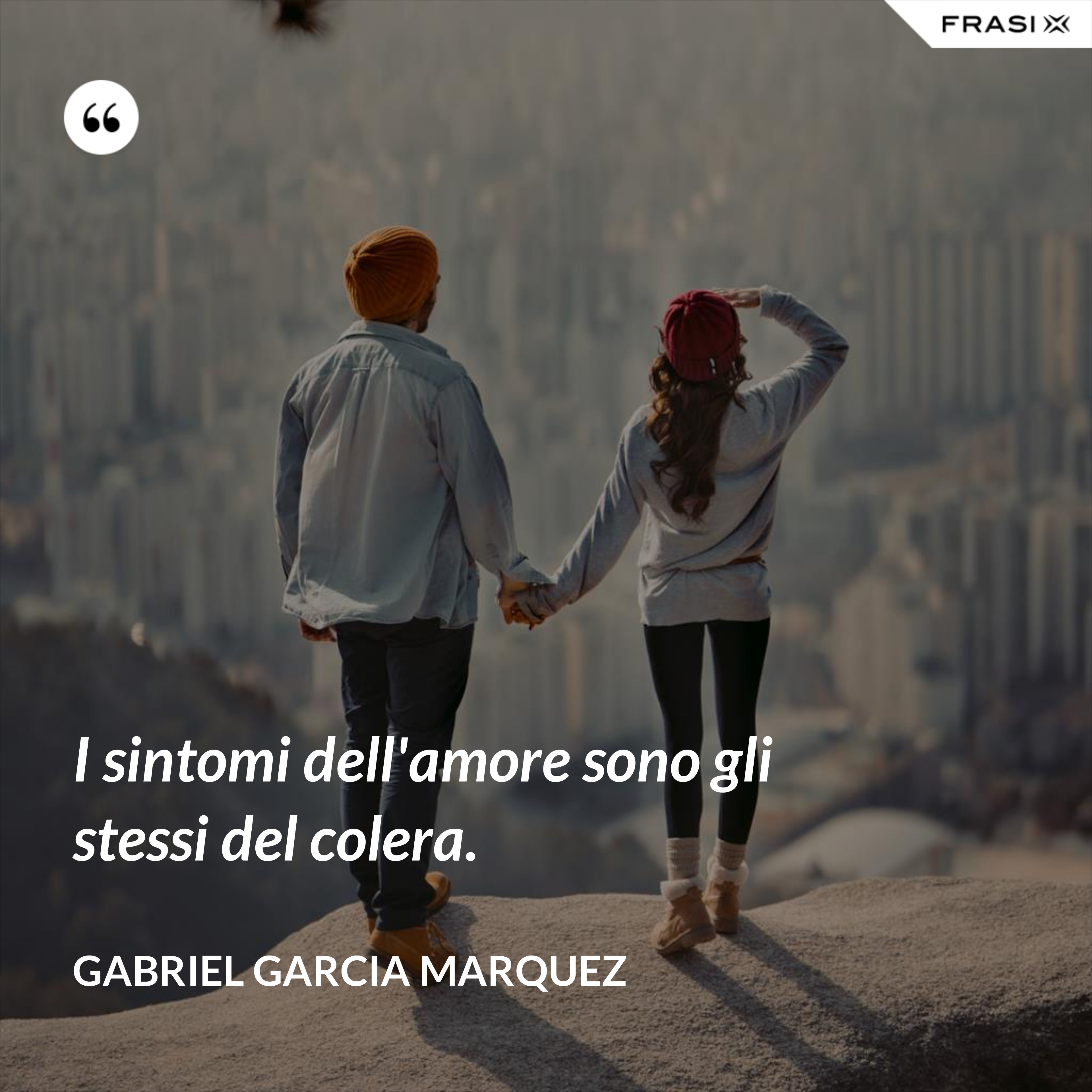 I sintomi dell'amore sono gli stessi del colera. - Gabriel Garcia Marquez