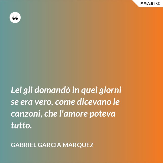Lei gli domandò in quei giorni se era vero, come dicevano le canzoni, che l'amore poteva tutto. - Gabriel Garcia Marquez
