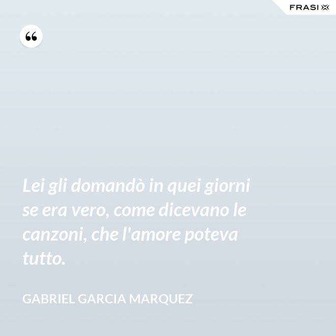Lei gli domandò in quei giorni se era vero, come dicevano le canzoni, che l'amore poteva tutto. - Gabriel Garcia Marquez