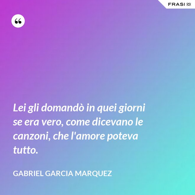 Lei gli domandò in quei giorni se era vero, come dicevano le canzoni, che l'amore poteva tutto. - Gabriel Garcia Marquez