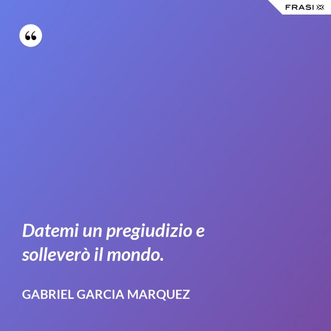 Datemi un pregiudizio e solleverò il mondo. - Gabriel Garcia Marquez