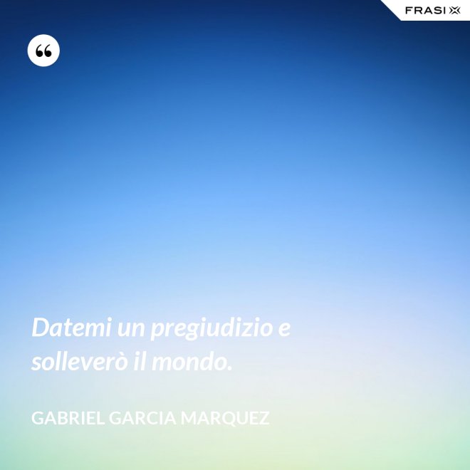 Datemi un pregiudizio e solleverò il mondo. - Gabriel Garcia Marquez