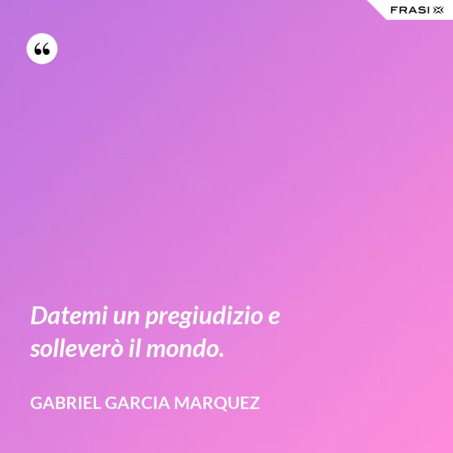 Datemi un pregiudizio e solleverò il mondo. - Gabriel Garcia Marquez