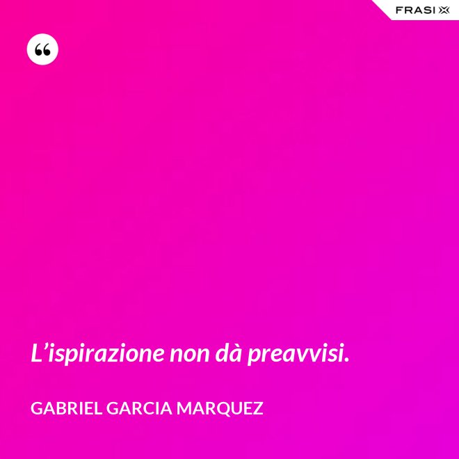 L’ispirazione non dà preavvisi. - Gabriel Garcia Marquez