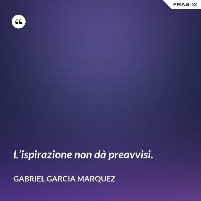 L’ispirazione non dà preavvisi. - Gabriel Garcia Marquez