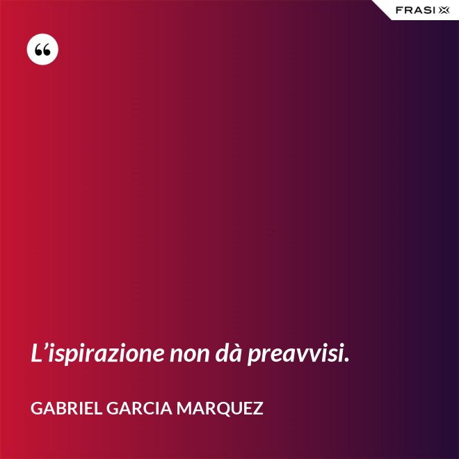 L’ispirazione non dà preavvisi. - Gabriel Garcia Marquez