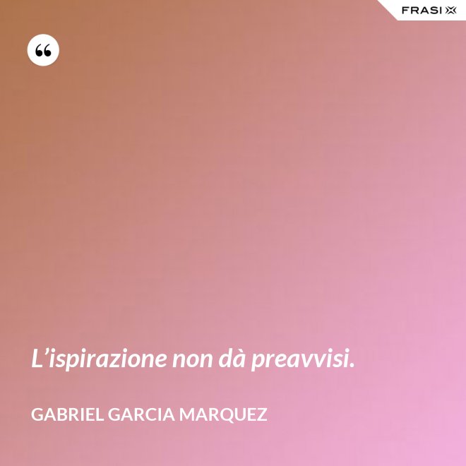 L’ispirazione non dà preavvisi. - Gabriel Garcia Marquez