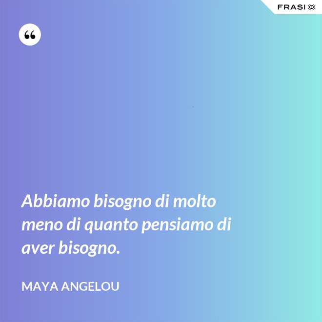 Abbiamo bisogno di molto meno di quanto pensiamo di aver bisogno. - Maya Angelou