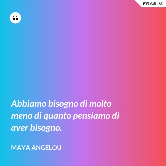 Abbiamo bisogno di molto meno di quanto pensiamo di aver bisogno. - Maya Angelou